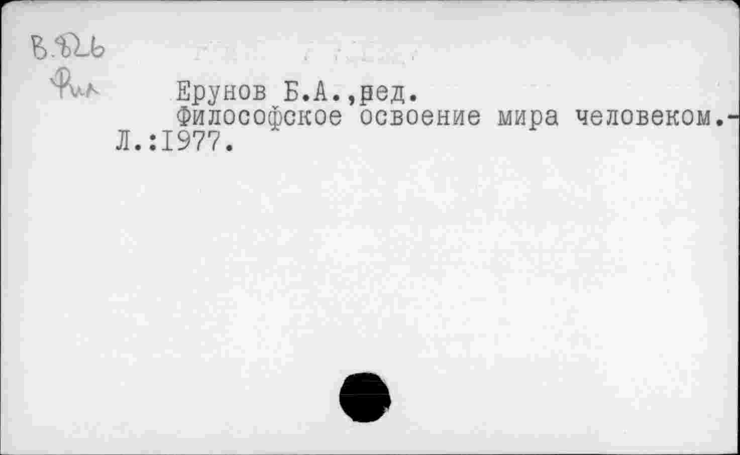 ﻿ь.ш
Врунов Б.А.,ред.
Философское освоение мира человеком.
Л.:1977.